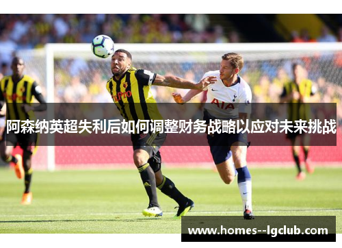 阿森纳英超失利后如何调整财务战略以应对未来挑战