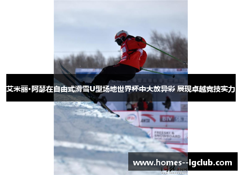 艾米丽·阿瑟在自由式滑雪U型场地世界杯中大放异彩 展现卓越竞技实力