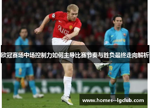 欧冠赛场中场控制力如何主导比赛节奏与胜负最终走向解析 欧冠赛场中场控制力如何主导比赛节奏与胜负最终走向解析