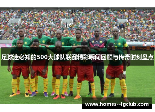 足球迷必知的500大球队联赛精彩瞬间回顾与传奇时刻盘点