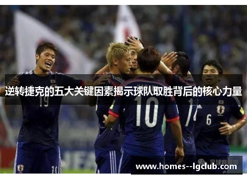 逆转捷克的五大关键因素揭示球队取胜背后的核心力量 逆转捷克的五大关键因素揭示球队取胜背后的核心力量