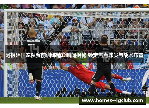阿根廷国家队赛前训练精彩瞬间揭秘 锁定焦点球员与战术布置 阿根廷国家队赛前训练精彩瞬间揭秘 锁定焦点球员与战术布置