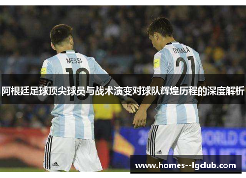 阿根廷足球顶尖球员与战术演变对球队辉煌历程的深度解析 阿根廷足球顶尖球员与战术演变对球队辉煌历程的深度解析