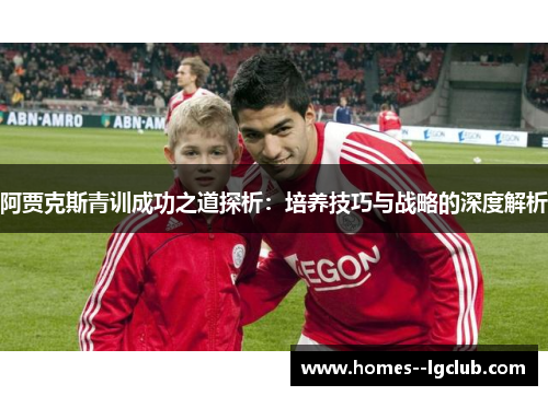 阿贾克斯青训成功之道探析:培养技巧与战略的深度解析 阿贾克斯青训成功之道探析:培养技巧与战略的深度解析