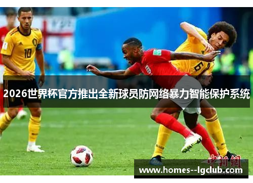 2026世界杯官方推出全新球员防网络暴力智能保护系统 2026世界杯官方推出全新球员防网络暴力智能保护系统