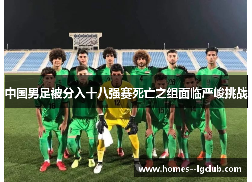 中国男足被分入十八强赛死亡之组面临严峻挑战 中国男足被分入十八强赛死亡之组面临严峻挑战