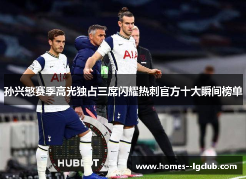 孙兴慜赛季高光独占三席闪耀热刺官方十大瞬间榜单