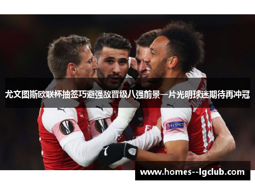 尤文图斯欧联杯抽签巧避强敌晋级八强前景一片光明球迷期待再冲冠