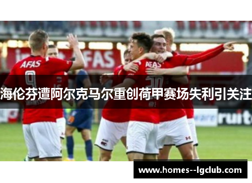 海伦芬遭阿尔克马尔重创荷甲赛场失利引关注