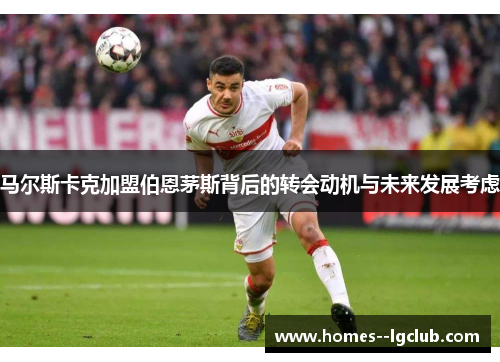 马尔斯卡克加盟伯恩茅斯背后的转会动机与未来发展考虑 马尔斯卡克加盟伯恩茅斯背后的转会动机与未来发展考虑