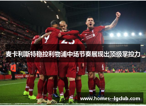 麦卡利斯特稳控利物浦中场节奏展现出顶级掌控力 麦卡利斯特稳控利物浦中场节奏展现出顶级掌控力