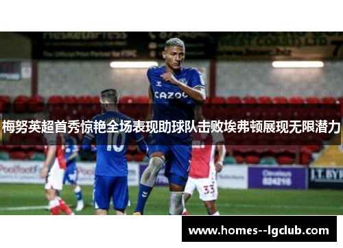 梅努英超首秀惊艳全场表现助球队击败埃弗顿展现无限潜力 梅努英超首秀惊艳全场表现助球队击败埃弗顿展现无限潜力