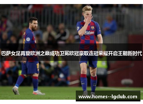 巴萨女足再登欧洲之巅成功卫冕欧冠豪取连冠荣耀开启王朝新时代 巴萨女足再登欧洲之巅成功卫冕欧冠豪取连冠荣耀开启王朝新时代