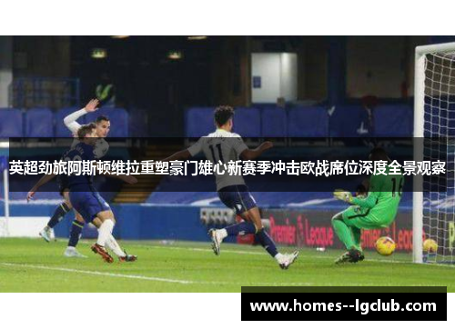 英超劲旅阿斯顿维拉重塑豪门雄心新赛季冲击欧战席位深度全景观察