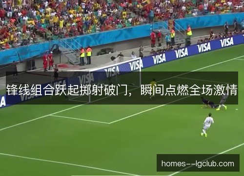锋线组合跃起掷射破门,瞬间点燃全场激情 锋线组合跃起掷射破门,瞬间点燃全场激情