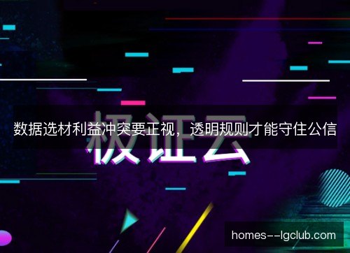 数据选材利益冲突要正视,透明规则才能守住公信 数据选材利益冲突要正视,透明规则才能守住公信